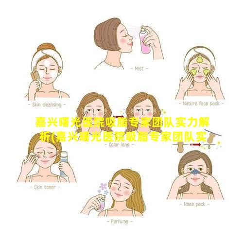 嘉兴曙光医院吸脂专家团队实力解析(嘉兴曙光医院吸脂专家团队实力解析怎么样 🐯 )